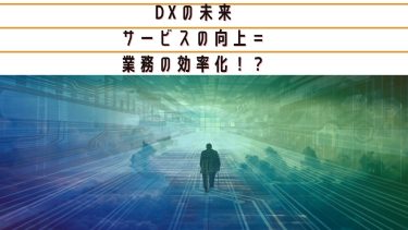 DXの未来【サービスの向上＝業務の効率化！？】